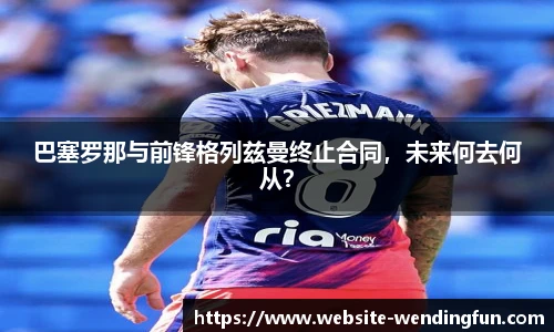 巴塞罗那与前锋格列兹曼终止合同，未来何去何从？