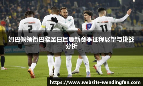 姆巴佩领衔巴黎圣日耳曼新赛季征程展望与挑战分析