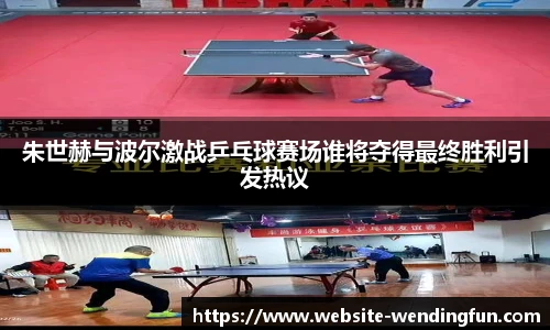 朱世赫与波尔激战乒乓球赛场谁将夺得最终胜利引发热议