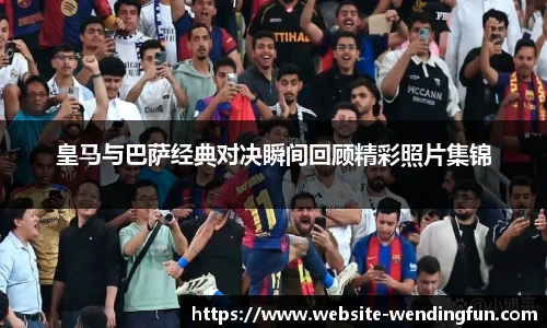 皇马与巴萨经典对决瞬间回顾精彩照片集锦