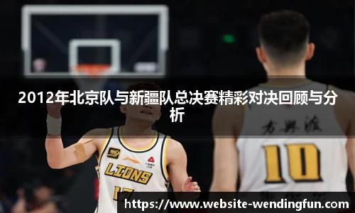 2012年北京队与新疆队总决赛精彩对决回顾与分析