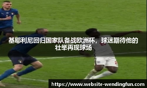 基耶利尼回归国家队备战欧洲杯，球迷期待他的壮举再现球场