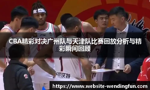 CBA精彩对决广州队与天津队比赛回放分析与精彩瞬间回顾