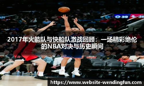 2017年火箭队与快船队激战回顾：一场精彩绝伦的NBA对决与历史瞬间