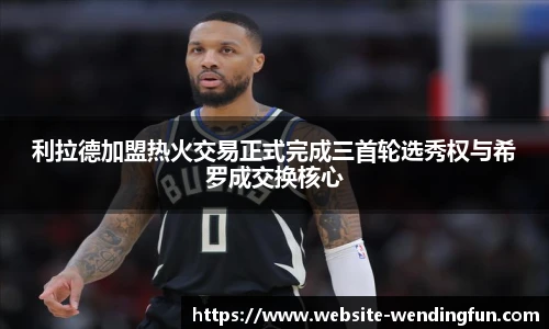 利拉德加盟热火交易正式完成三首轮选秀权与希罗成交换核心